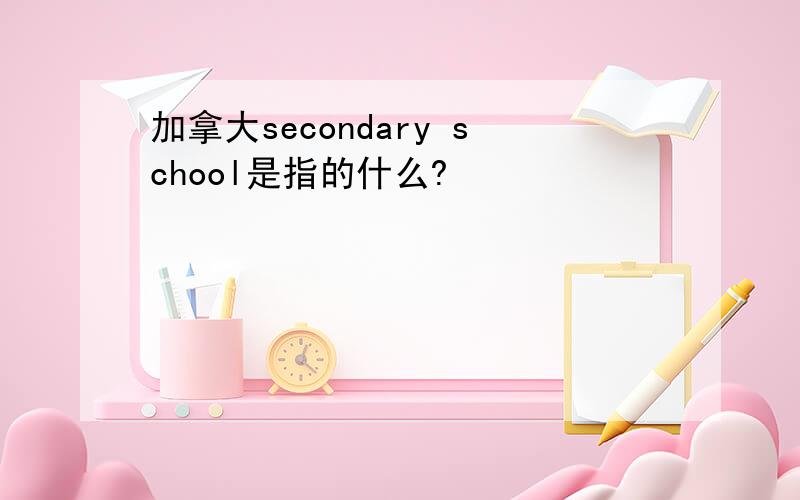 加拿大secondary school是指的什么?