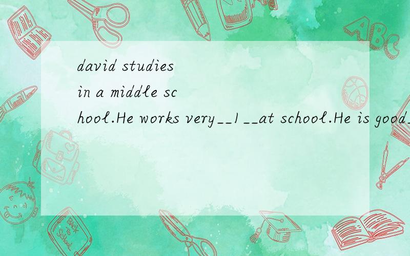 david studies in a middle school.He works very__1__at school.He is good__2__English,Maths and PE.Many student in his__3__enjoy playing with him because he is nice to others.After lunch,they usually talk __4__basketball.Their favourite basketball play