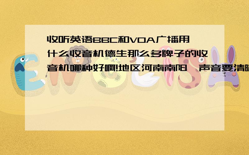 收听英语BBC和VOA广播用什么收音机德生那么多牌子的收音机哪种好啊!地区河南南阳,声音要清晰哦