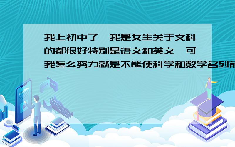 我上初中了,我是女生关于文科的都很好特别是语文和英文,可我怎么努力就是不能使科学和数学名列前茅?