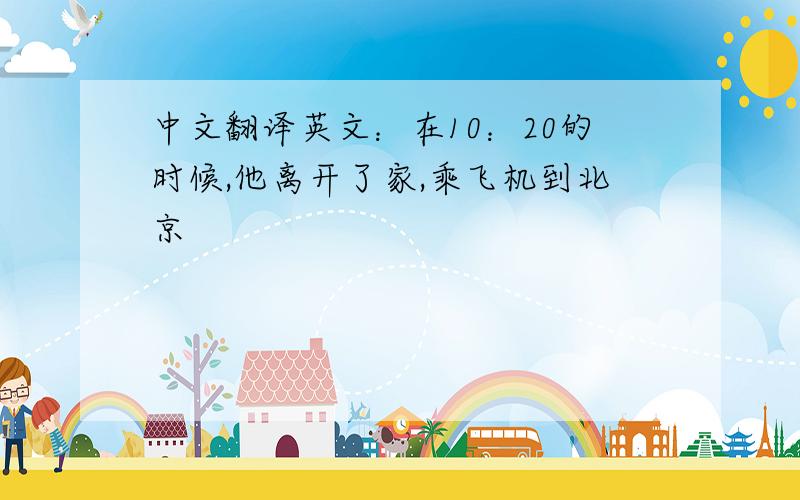 中文翻译英文：在10：20的时候,他离开了家,乘飞机到北京