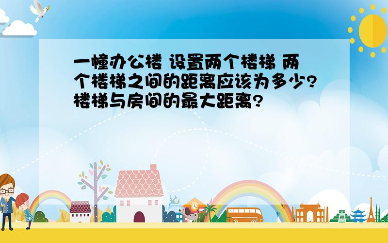 一幢办公楼 设置两个楼梯 两个楼梯之间的距离应该为多少?楼梯与房间的最大距离?