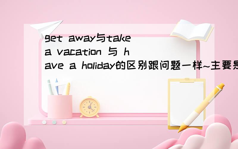 get away与take a vacation 与 have a holiday的区别跟问题一样~主要是前两者