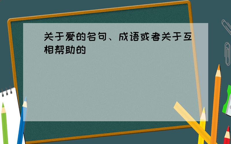 关于爱的名句、成语或者关于互相帮助的