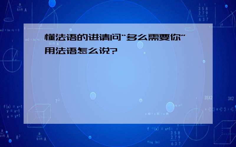 懂法语的进请问“多么需要你”用法语怎么说?