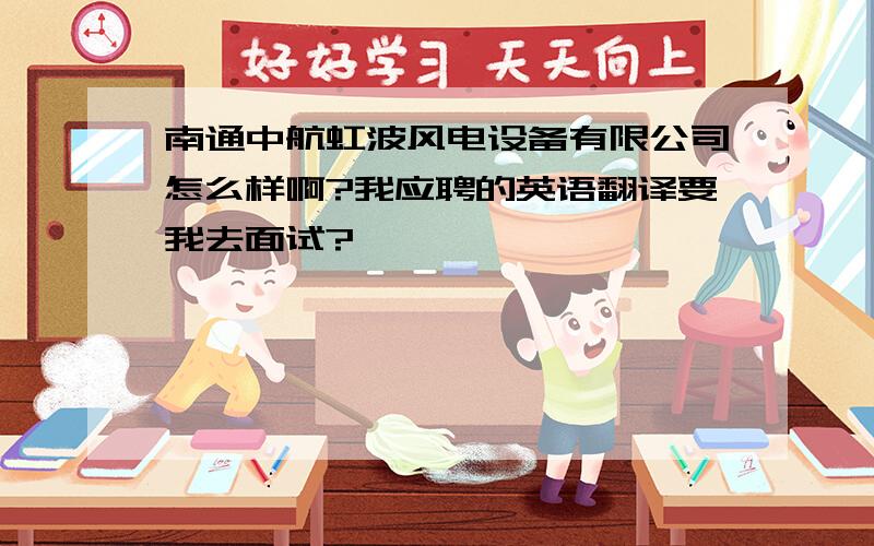 南通中航虹波风电设备有限公司怎么样啊?我应聘的英语翻译要我去面试?