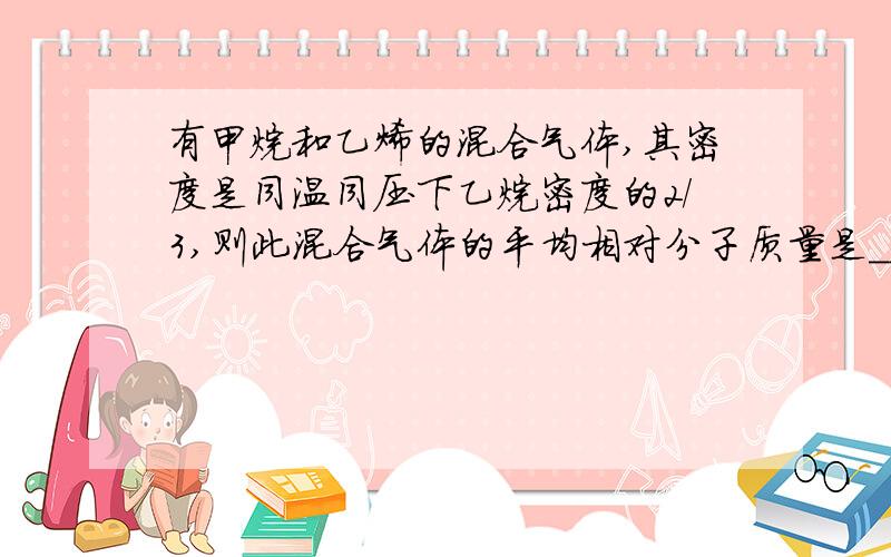 有甲烷和乙烯的混合气体,其密度是同温同压下乙烷密度的2/3,则此混合气体的平均相对分子质量是____,混合气中甲烷的质量分数为_____,乙烯的体积分数为______