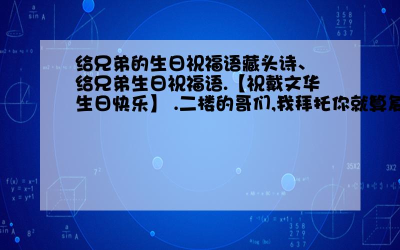 给兄弟的生日祝福语藏头诗、 给兄弟生日祝福语.【祝戴文华生日快乐】 .二楼的哥们,我拜托你就算复制别人的你也把名字改一下行不,你有没有看清楚我问的是什么呀?