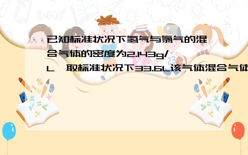 已知标准状况下氢气与氯气的混合气体的密度为2.143g/L,取标准状况下33.6L该气体混合气体进行光照.充分反应后,1.可以生成HCL气体多少克?2.将反应后混合气体通入足量氢氧化钠溶液充分吸收,最