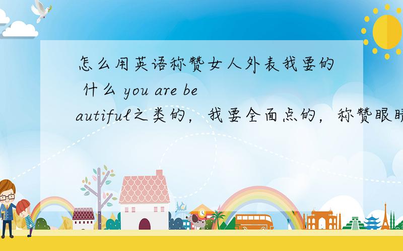 怎么用英语称赞女人外表我要的 什么 you are beautiful之类的，我要全面点的，称赞眼睛，身材等等 多写点 但是要地道的 不要中式英文啊 我急用