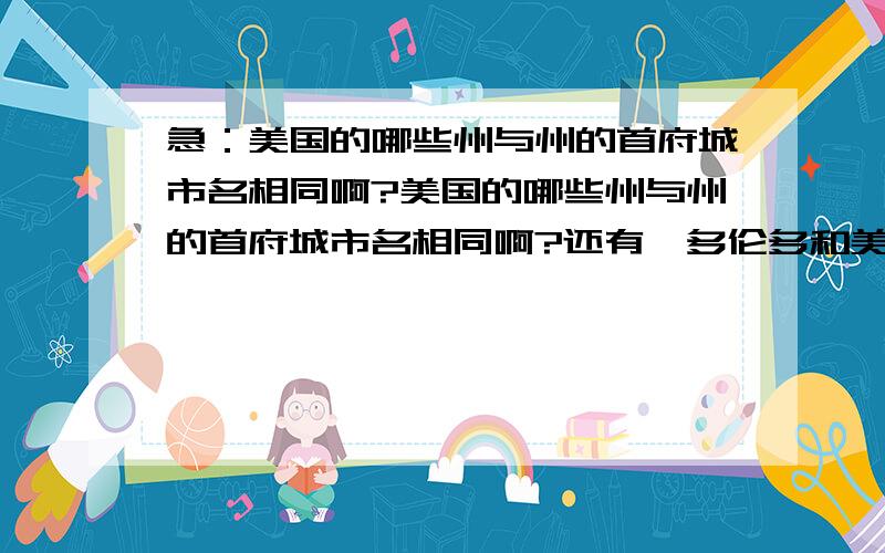 急：美国的哪些州与州的首府城市名相同啊?美国的哪些州与州的首府城市名相同啊?还有,多伦多和美国哪些城市接壤啊?华盛顿和华盛顿DC的差别是什么啊?