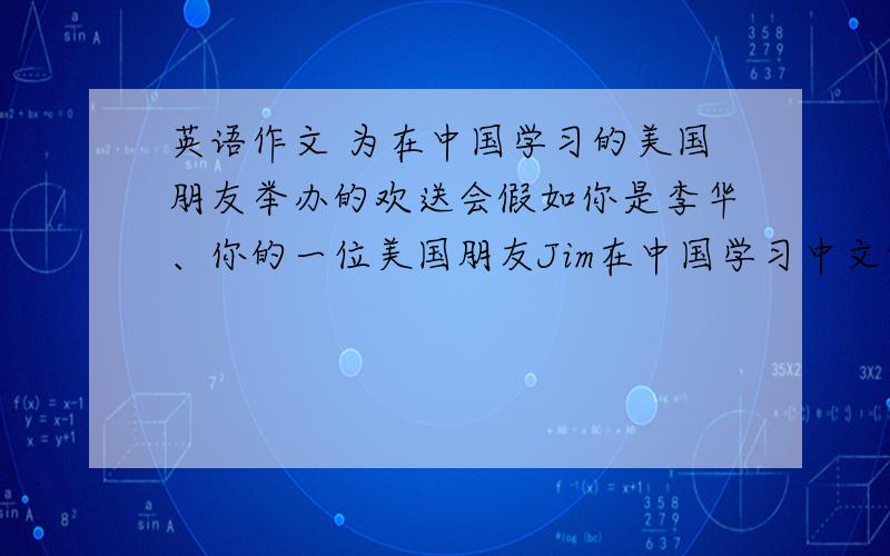 英语作文 为在中国学习的美国朋友举办的欢送会假如你是李华、你的一位美国朋友Jim在中国学习中文两年、即将回国、现在由你给他发一封信、邀请他参加为他举办的欢送会、要求如下、1