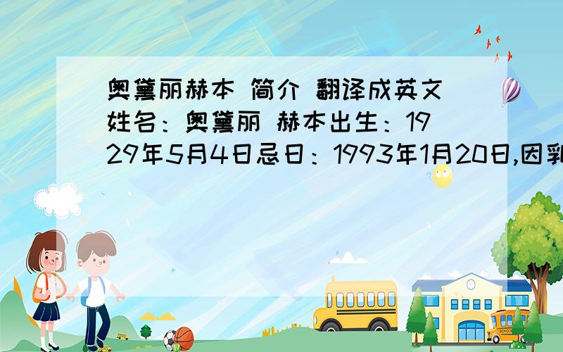 奥黛丽赫本 简介 翻译成英文姓名：奥黛丽 赫本出生：1929年5月4日忌日：1993年1月20日,因乳腺癌病逝于瑞士 家庭：父亲是一名富裕的英国银行家,母亲是一名荷兰女男爵身高：五呎七吋 (170公