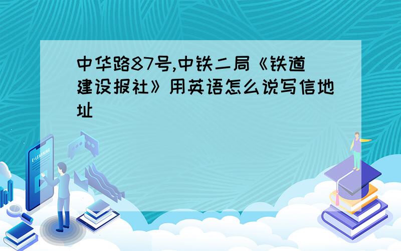 中华路87号,中铁二局《铁道建设报社》用英语怎么说写信地址