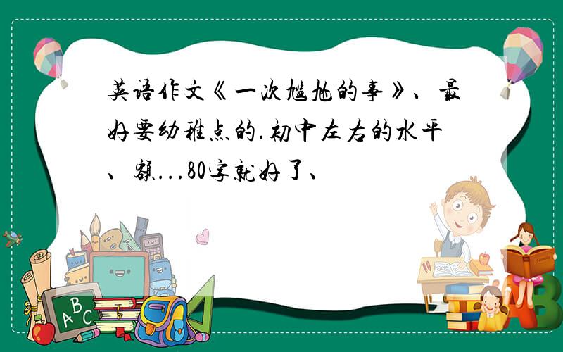 英语作文《一次尴尬的事》、最好要幼稚点的.初中左右的水平、额...80字就好了、