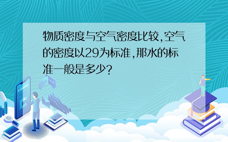 物质密度与空气密度比较,空气的密度以29为标准,那水的标准一般是多少?