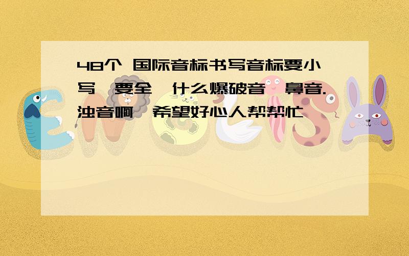 48个 国际音标书写音标要小写,要全,什么爆破音,鼻音.浊音啊,希望好心人帮帮忙