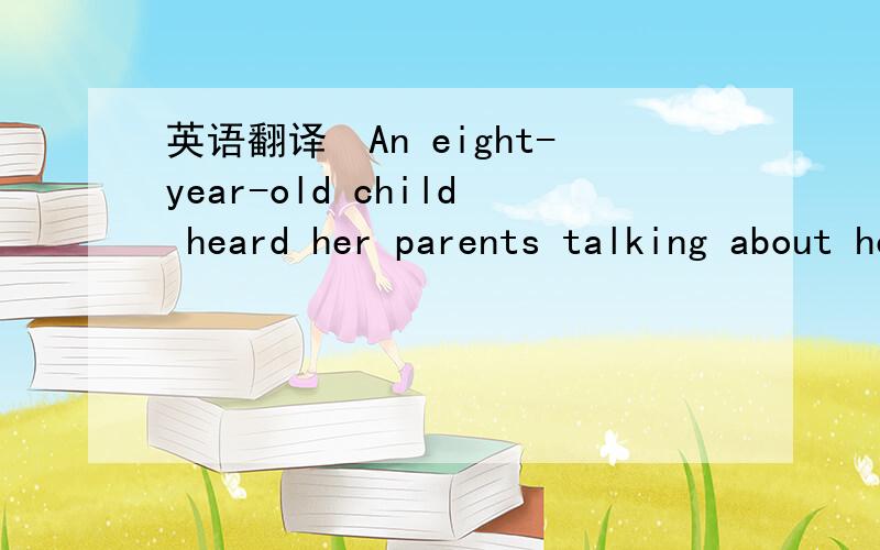 英语翻译　An eight-year-old child heard her parents talking about her little brother .All she knew was that he was very sick and they had no money .Only a very expensive operation could save him now and there was no one to lend them the money.