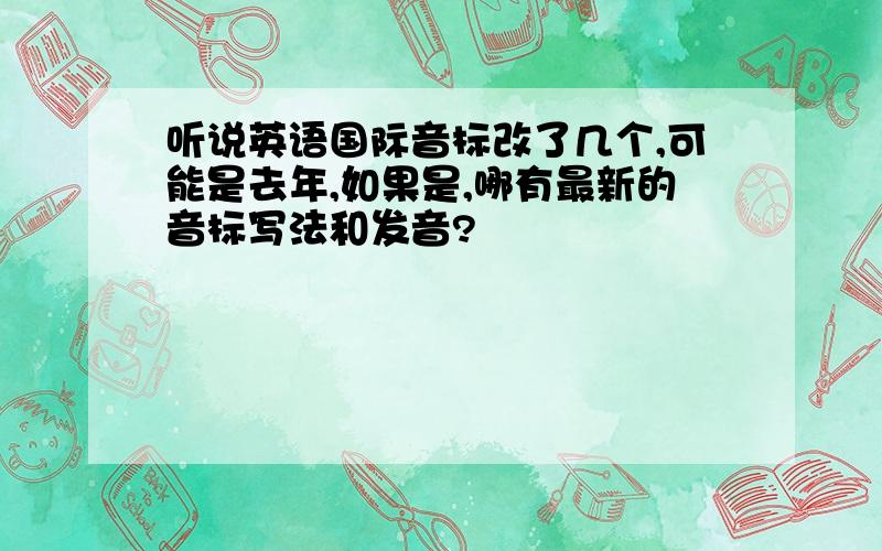 听说英语国际音标改了几个,可能是去年,如果是,哪有最新的音标写法和发音?