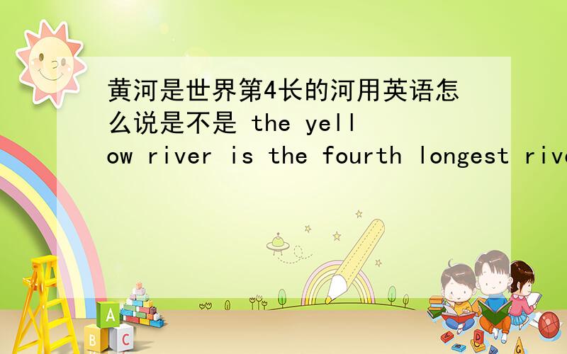黄河是世界第4长的河用英语怎么说是不是 the yellow river is the fourth longest river in the word? 在世界是不是用IN如果我说的是不对的那请您帮帮忙 一定要用 序数词+the longest 另外在末尾使用in the worl