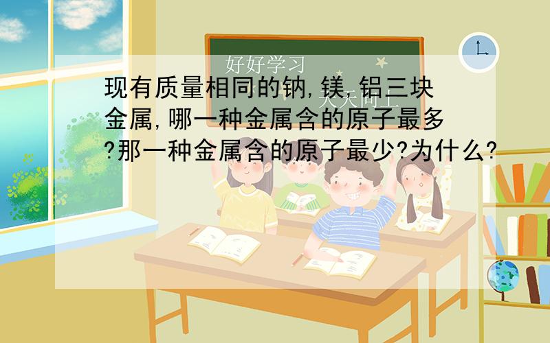 现有质量相同的钠,镁,铝三块金属,哪一种金属含的原子最多?那一种金属含的原子最少?为什么?