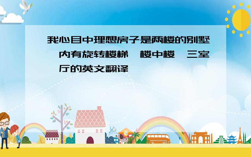 我心目中理想房子是两楼的别墅,内有旋转楼梯,楼中楼,三室一厅的英文翻译