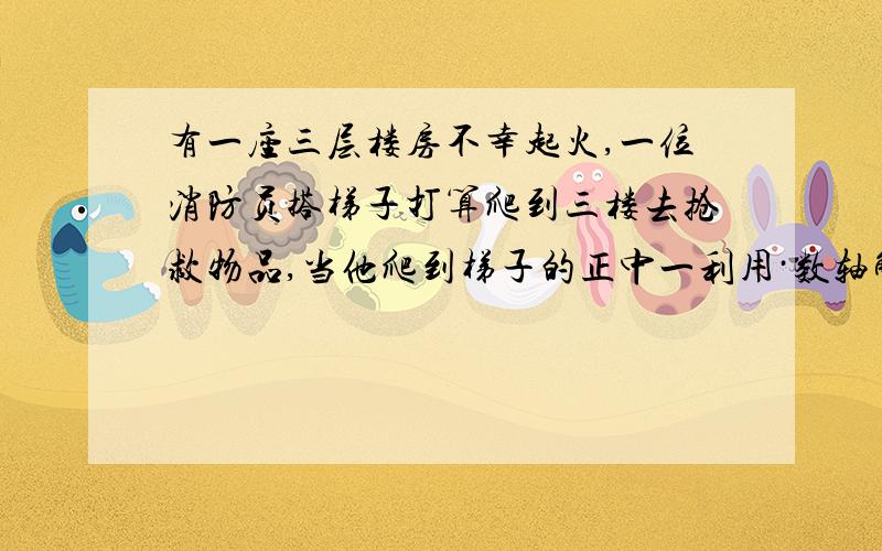 有一座三层楼房不幸起火,一位消防员搭梯子打算爬到三楼去抢救物品,当他爬到梯子的正中一利用·数轴解答:有一座三层楼房不幸起火,一位消防员搭梯子打算爬到三楼去抢救人,当他爬到梯子