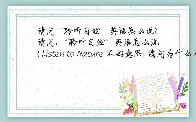 请问“聆听自然”英语怎么说?请问,“聆听自然”英语怎么说?Listen to Nature 不好意思,请问为什么不用加定冠词the?