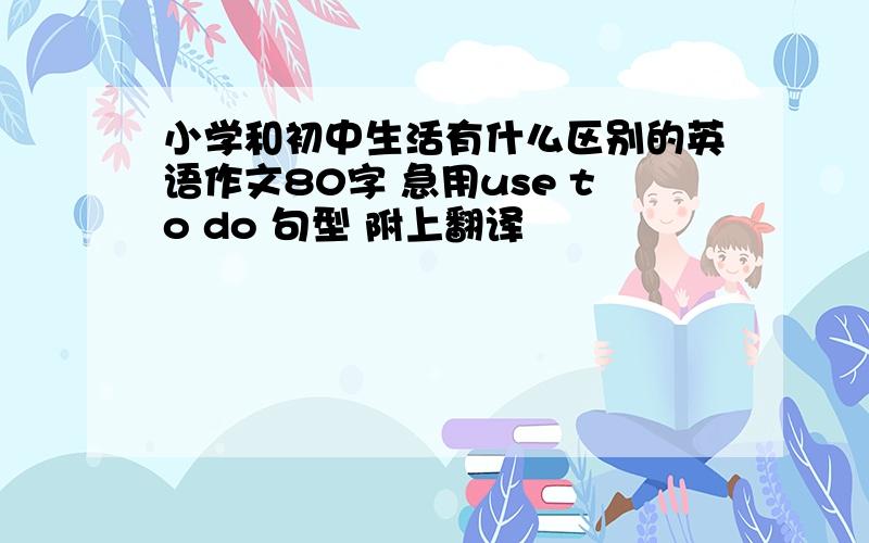 小学和初中生活有什么区别的英语作文80字 急用use to do 句型 附上翻译