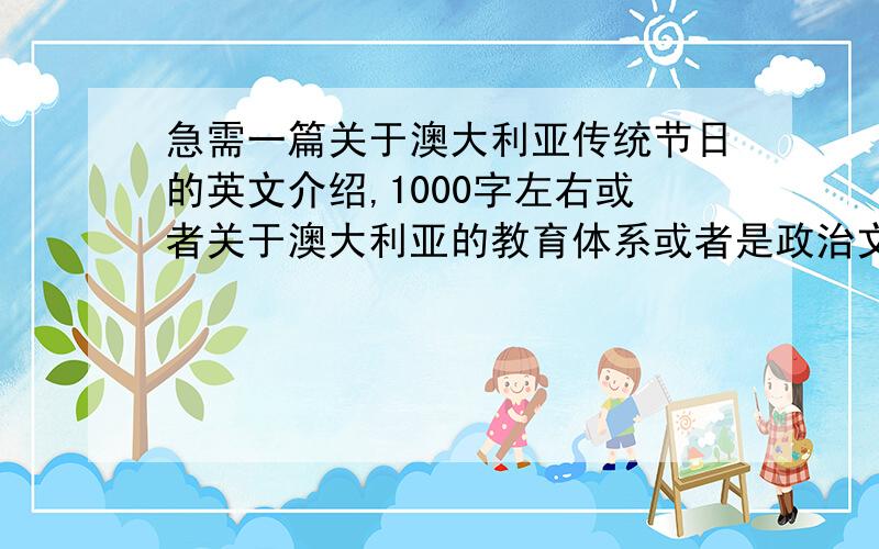 急需一篇关于澳大利亚传统节日的英文介绍,1000字左右或者关于澳大利亚的教育体系或者是政治文化都可以的谢谢大家拉~~~