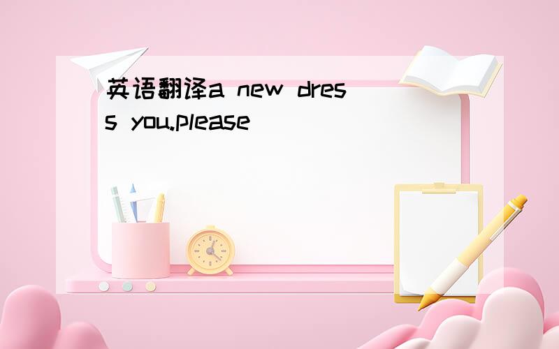 英语翻译a new dress you.please