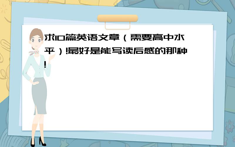 求10篇英语文章（需要高中水平）!最好是能写读后感的那种!