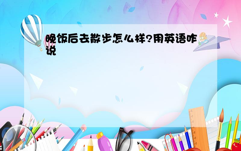 晚饭后去散步怎么样?用英语咋说