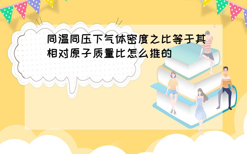 同温同压下气体密度之比等于其相对原子质量比怎么推的