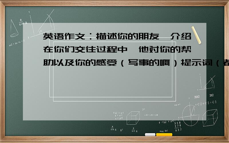 英语作文：描述你的朋友,介绍在你们交往过程中,他对你的帮助以及你的感受（写事的啊）提示词（都要用）：in our lives,friend,helpful,lonely,take help,happy,friendship至少80个词,还要用几个宾语从句