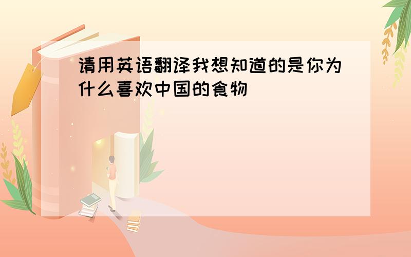 请用英语翻译我想知道的是你为什么喜欢中国的食物