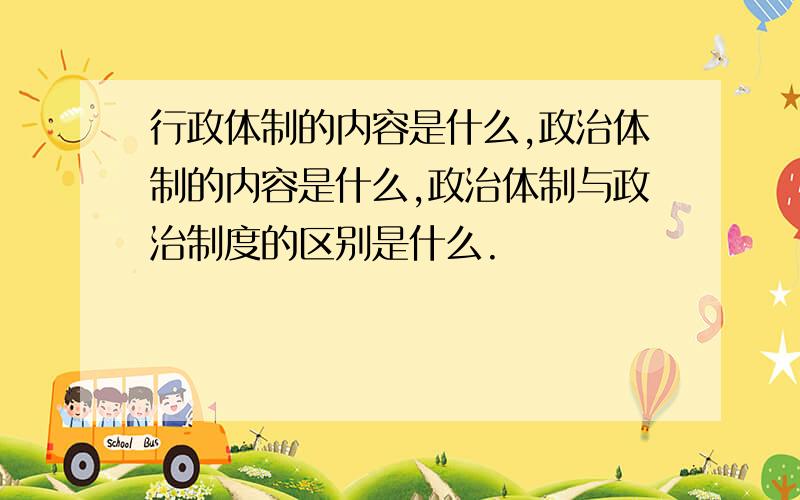 行政体制的内容是什么,政治体制的内容是什么,政治体制与政治制度的区别是什么.