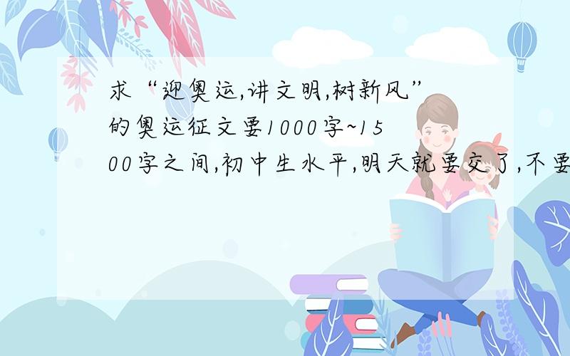 求“迎奥运,讲文明,树新风”的奥运征文要1000字~1500字之间,初中生水平,明天就要交了,不要和其他的作文雷同,最好是原创.