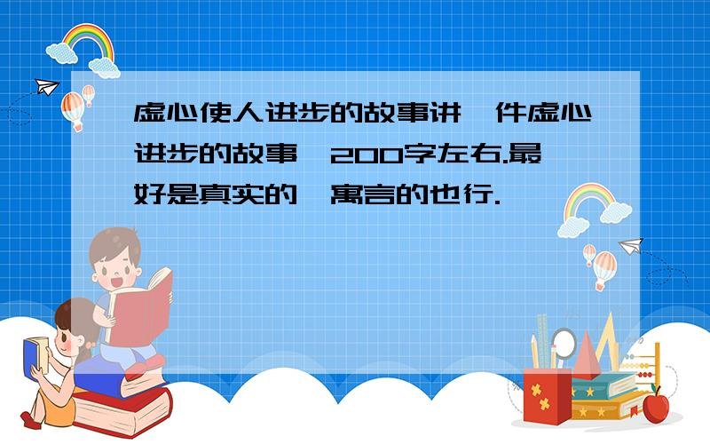 虚心使人进步的故事讲一件虚心进步的故事,200字左右.最好是真实的,寓言的也行.