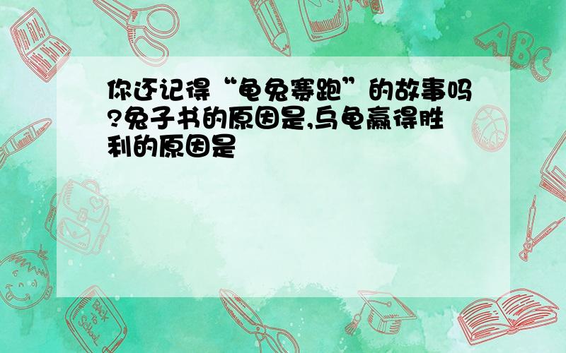 你还记得“龟兔赛跑”的故事吗?兔子书的原因是,乌龟赢得胜利的原因是