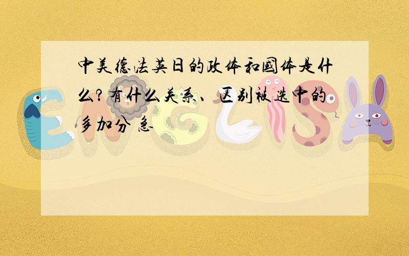 中美德法英日的政体和国体是什么?有什么关系、区别被选中的多加分 急