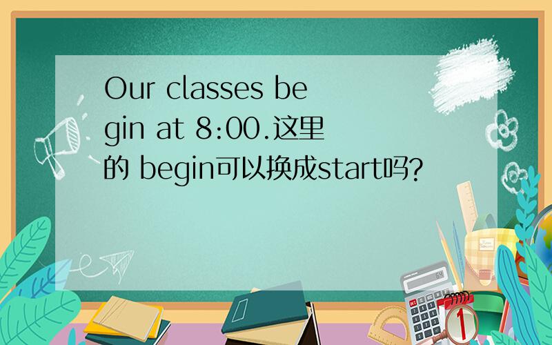 Our classes begin at 8:00.这里的 begin可以换成start吗?