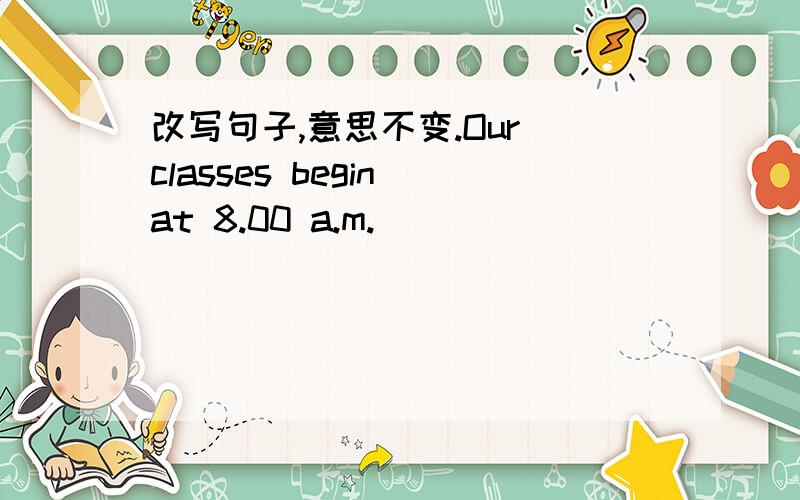 改写句子,意思不变.Our classes begin at 8.00 a.m.