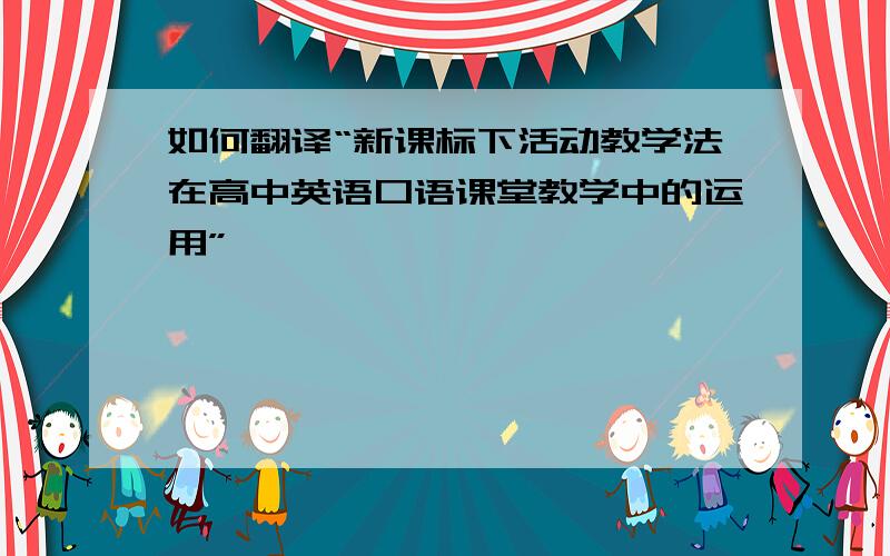 如何翻译“新课标下活动教学法在高中英语口语课堂教学中的运用”