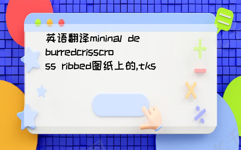 英语翻译mininal deburredcrisscross ribbed图纸上的,tks