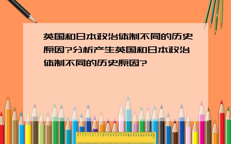 英国和日本政治体制不同的历史原因?分析产生英国和日本政治体制不同的历史原因?