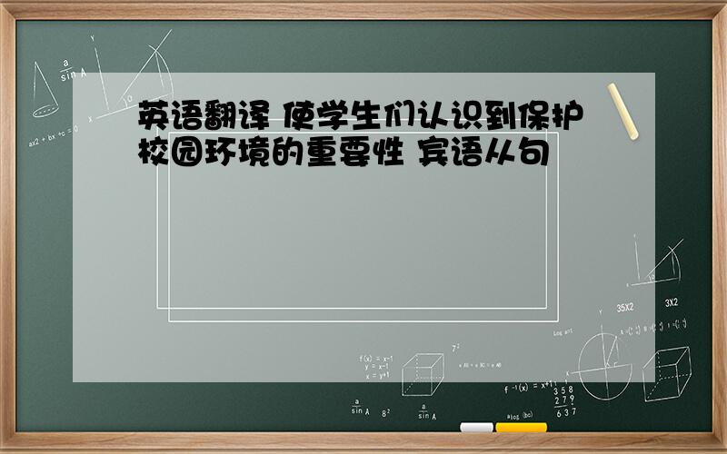 英语翻译 使学生们认识到保护校园环境的重要性 宾语从句