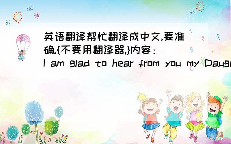 英语翻译帮忙翻译成中文,要准确.{不要用翻译器,}内容：I am glad to hear from you my Daughter,I hadn't since before Christmas do you realise?I told you that I was taking $10,000 aus.out of my investment a/c in may this year,so as I