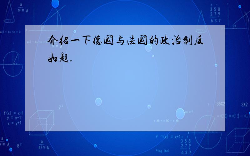 介绍一下德国与法国的政治制度如题.