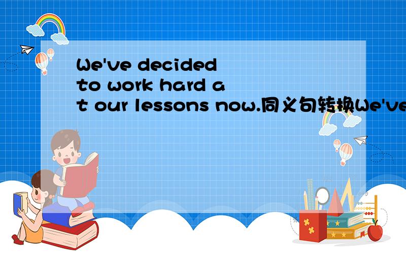 We've decided to work hard at our lessons now.同义句转换We've _____ _____ ______ ______ to work hard at our lessons now